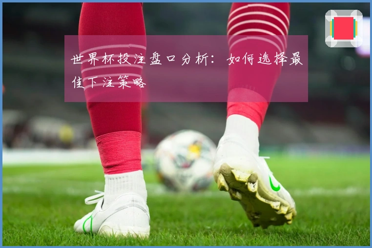 世界杯投注盘口分析：如何选择最佳下注策略