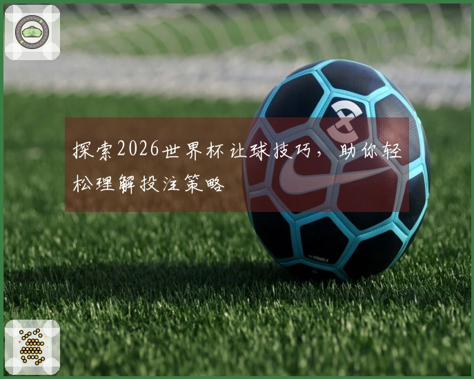 探索2026世界杯让球技巧，助你轻松理解投注策略