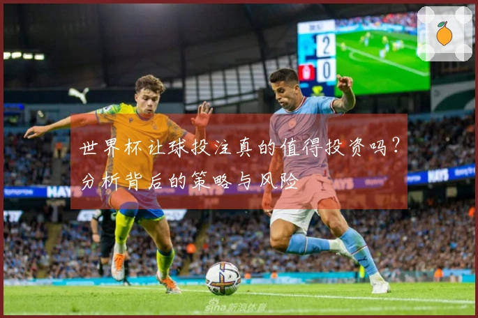 世界杯让球投注真的值得投资吗？分析背后的策略与风险