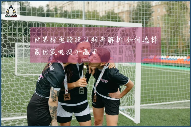 世界杯竞猜投注赔率解析 如何选择最优策略提升赢率