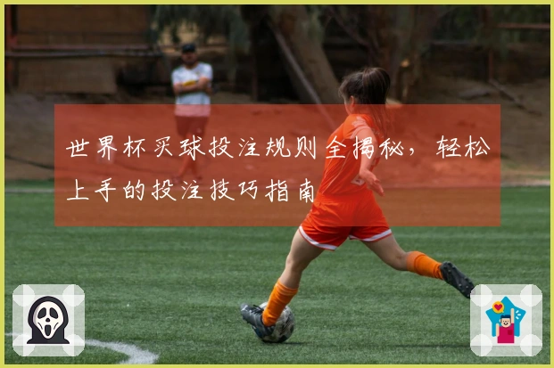 世界杯买球投注规则全揭秘，轻松上手的投注技巧指南