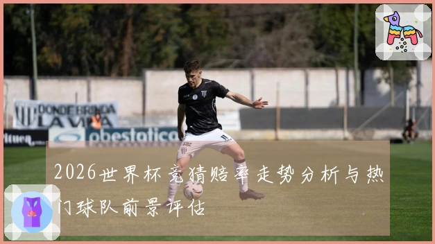 2026世界杯竞猜赔率走势分析与热门球队前景评估