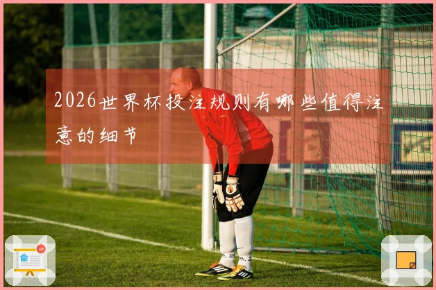 2026世界杯投注规则有哪些值得注意的细节