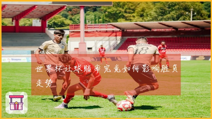 世界杯让球赔率究竟如何影响胜负走势
