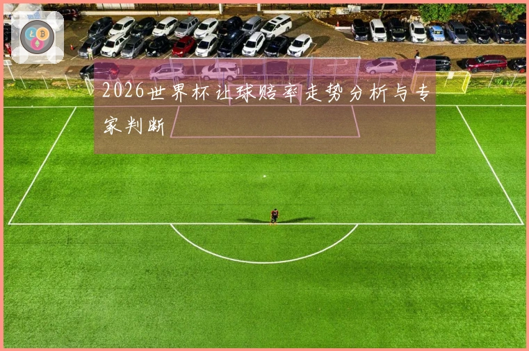 2026世界杯让球赔率走势分析与专家判断