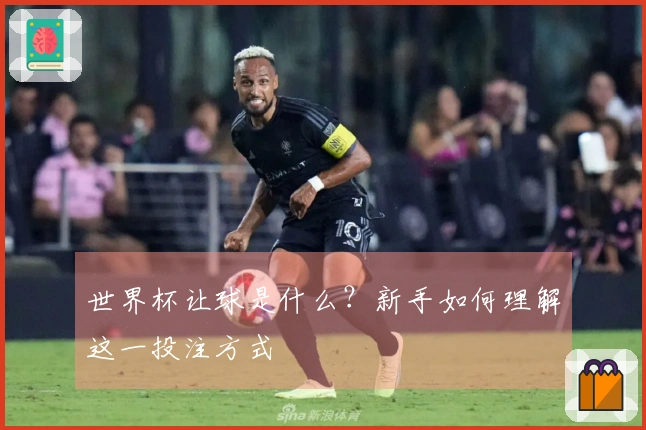 世界杯让球是什么？新手如何理解这一投注方式