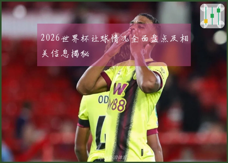 2026世界杯让球情况全面盘点及相关信息揭秘