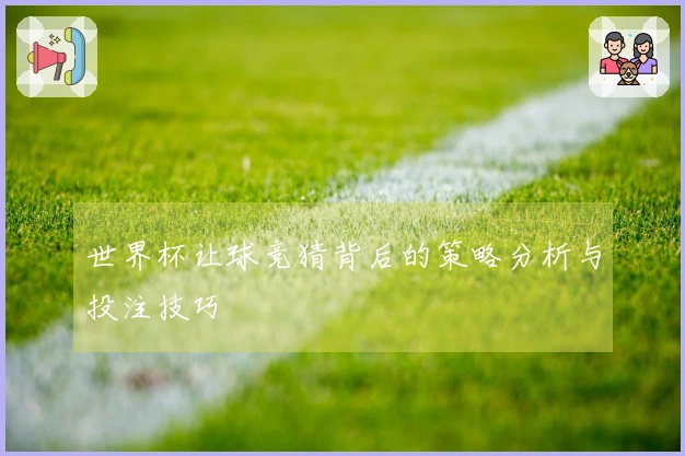 世界杯让球竞猜背后的策略分析与投注技巧