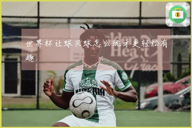 世界杯让球买球怎么玩才更轻松有趣
