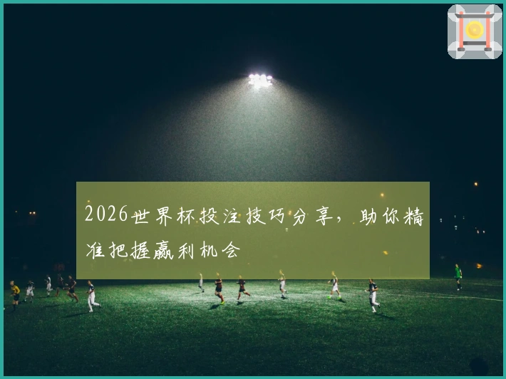 2026世界杯投注技巧分享，助你精准把握赢利机会