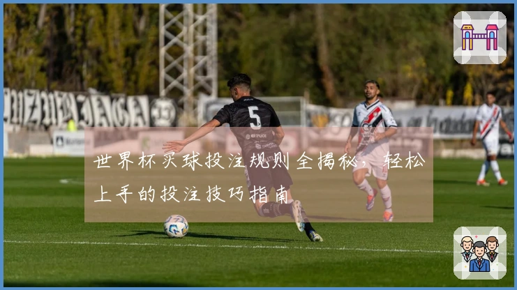 世界杯买球投注规则全揭秘，轻松上手的投注技巧指南