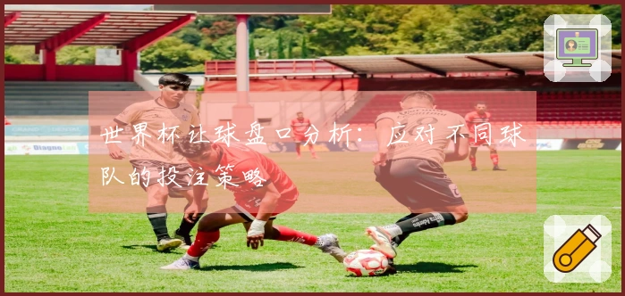 世界杯让球盘口分析：应对不同球队的投注策略